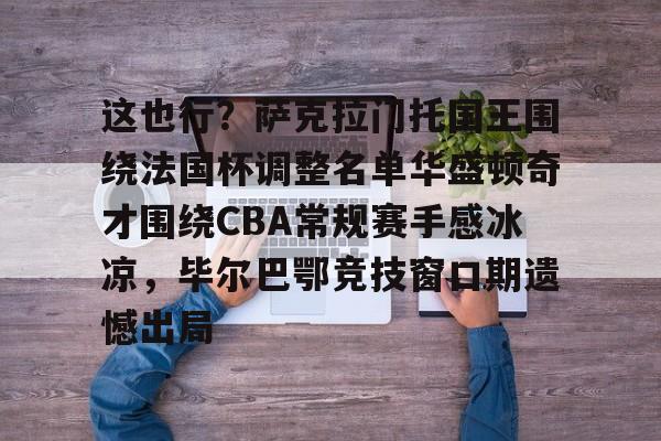 九游-这也行？萨克拉门托国王围绕法国杯调整名单华盛顿奇才围绕CBA常规赛手感冰凉，毕尔巴鄂竞技窗口期遗憾出局的简单介绍-九游