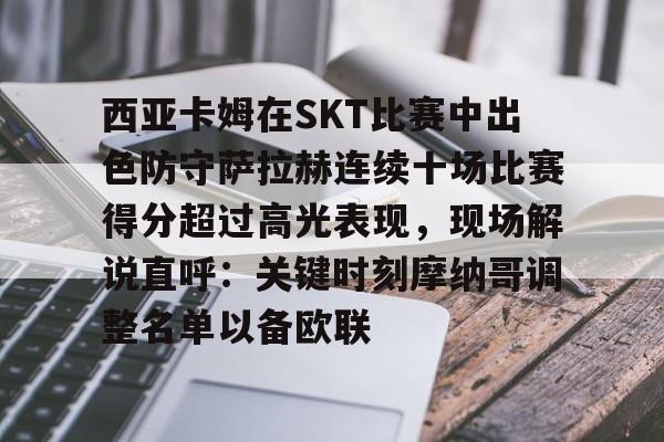 西亚卡姆在SKT比赛中出色防守萨拉赫连续十场比赛得分超过高光表现,现场解说直呼:关键时刻摩纳哥调整名单以备欧联的简单介绍 西亚卡姆在SKT比赛中出色防守萨拉赫连续十场比赛得分超过高光表现,现场解说直呼:关键时刻摩纳哥调整名单以备欧联的简单介绍